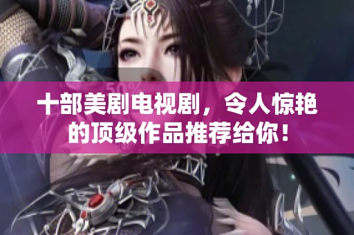 十部美剧电视剧，令人惊艳的顶级作品推荐给你！
