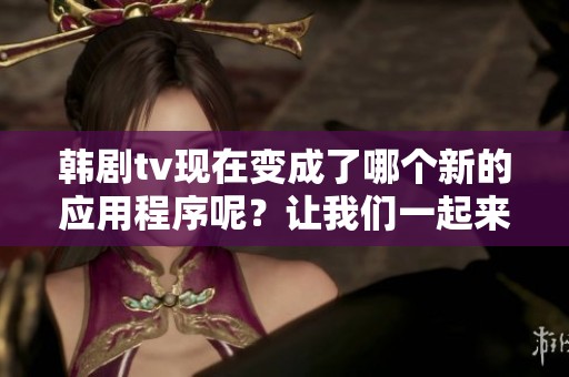 韩剧tv现在变成了哪个新的应用程序呢？让我们一起来探索一下吧！