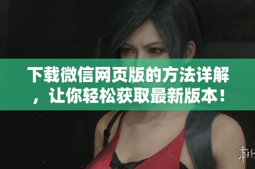 下载微信网页版的方法详解，让你轻松获取最新版本！