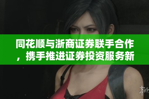 同花顺与浙商证券联手合作，携手推进证券投资服务新模式