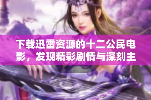下载迅雷资源的十二公民电影，发现精彩剧情与深刻主题