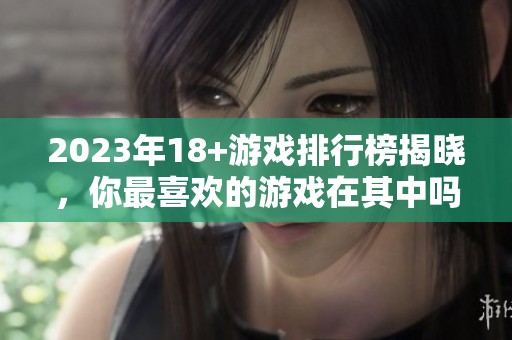2023年18+游戏排行榜揭晓，你最喜欢的游戏在其中吗
