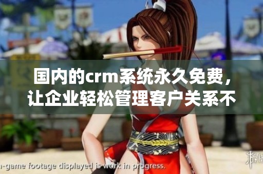 国内的crm系统永久免费，让企业轻松管理客户关系不再是难题