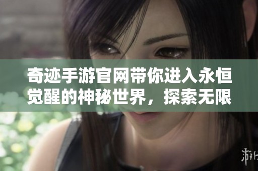 奇迹手游官网带你进入永恒觉醒的神秘世界，探索无限可能性与奇迹冒险