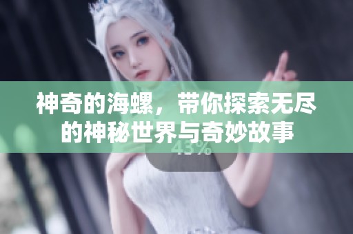 神奇的海螺，带你探索无尽的神秘世界与奇妙故事
