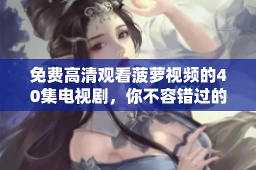 免费高清观看菠萝视频的40集电视剧，你不容错过的精彩内容！