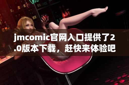 jmcomic官网入口提供了2.0版本下载，赶快来体验吧！