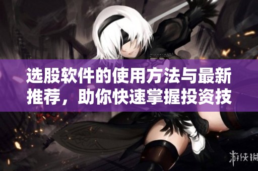 选股软件的使用方法与最新推荐，助你快速掌握投资技巧