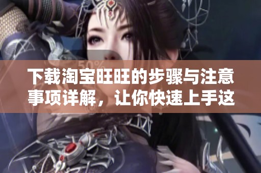 下载淘宝旺旺的步骤与注意事项详解，让你快速上手这款聊天工具
