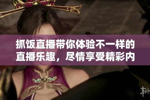 抓饭直播带你体验不一样的直播乐趣，尽情享受精彩内容与互动！