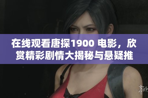 在线观看唐探1900 电影，欣赏精彩剧情大揭秘与悬疑推理之旅