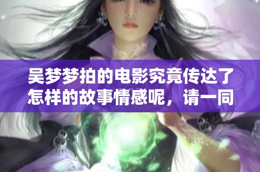 吴梦梦拍的电影究竟传达了怎样的故事情感呢，请一同来了解一下吧