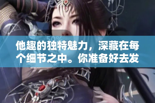他趣的独特魅力，深藏在每个细节之中。你准备好去发现了吗？