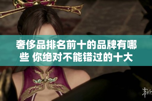 奢侈品排名前十的品牌有哪些 你绝对不能错过的十大奢侈品排行榜