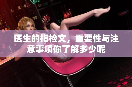 医生的指检文，重要性与注意事项你了解多少呢