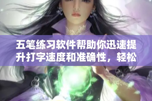 五笔练习软件帮助你迅速提升打字速度和准确性，轻松掌握五笔输入法技巧