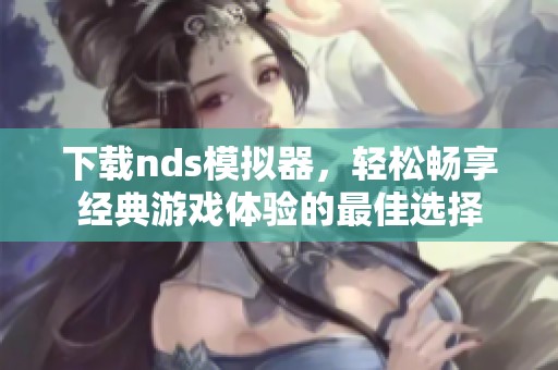 下载nds模拟器，轻松畅享经典游戏体验的最佳选择