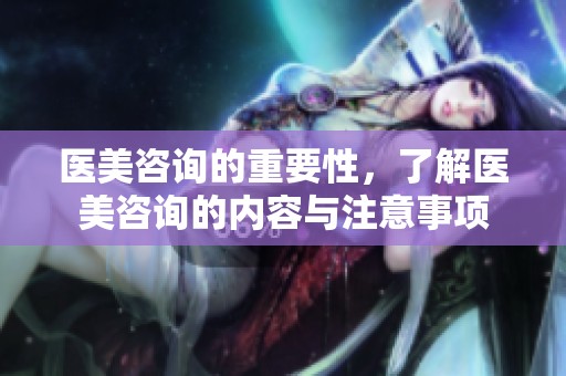 医美咨询的重要性，了解医美咨询的内容与注意事项