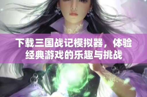下载三国战记模拟器，体验经典游戏的乐趣与挑战