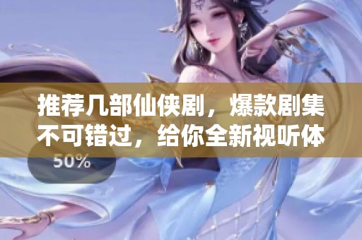 推荐几部仙侠剧，爆款剧集不可错过，给你全新视听体验