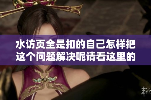 水访页全是扣的自己怎样把这个问题解决呢请看这里的技巧与方法