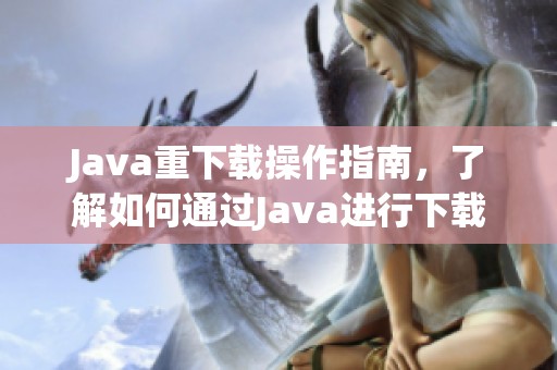 J**a重下载操作指南，了解如何通过J**a进行下载的全过程