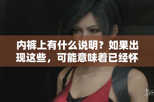 内裤上有什么说明？如果出现这些，可能意味着已经怀孕了。