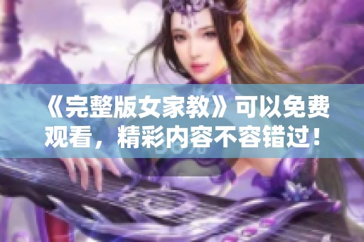 《完整版女家教》可以免费观看，精彩内容不容错过！