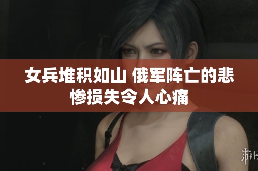 女兵堆积如山 俄军阵亡的悲惨损失令人心痛