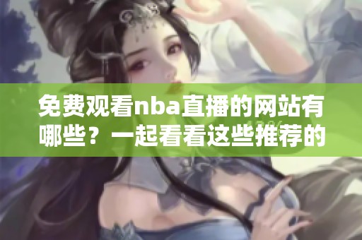 免费观看nba直播的网站有哪些？一起看看这些推荐的平台吧