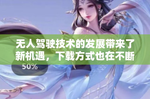 无人驾驶技术的发展带来了新机遇，下载方式也在不断升级与变化