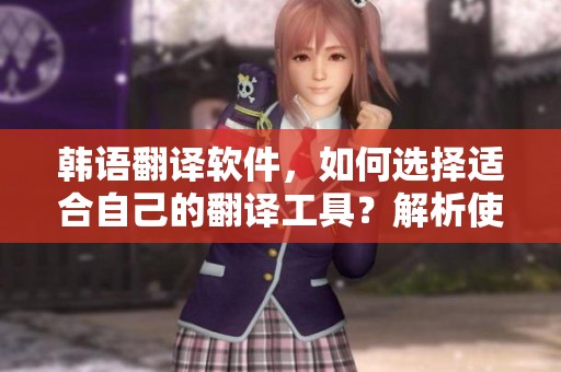 韩语翻译软件，如何选择适合自己的翻译工具？解析使用技巧与推荐。