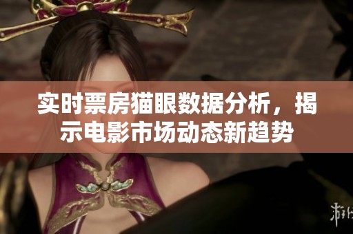 实时票房猫眼数据分析，揭示电影市场动态新趋势