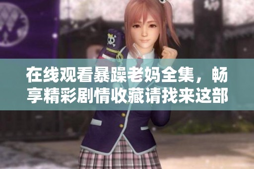 在线观看暴躁老妈全集，畅享精彩剧情收藏请找来这部作品