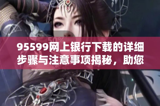 95599网上银行下载的详细步骤与注意事项揭秘，助您轻松完成操作