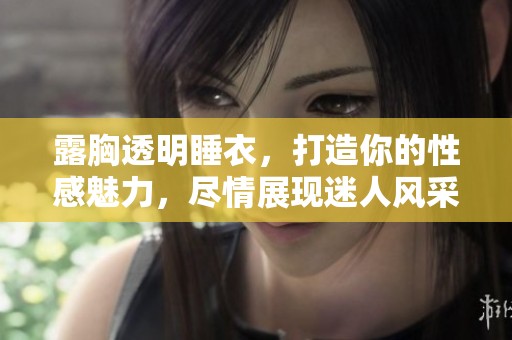 露胸透明睡衣，打造你的性感魅力，尽情展现迷人风采！