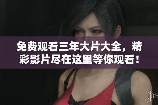 免费观看三年大片大全，精彩影片尽在这里等你观看！