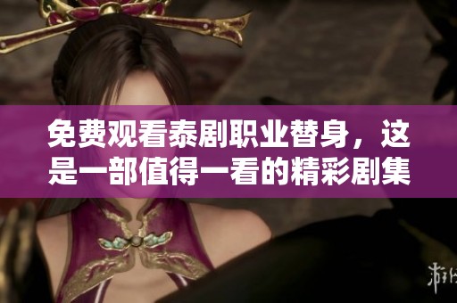 免费观看泰剧职业替身，这是一部值得一看的精彩剧集