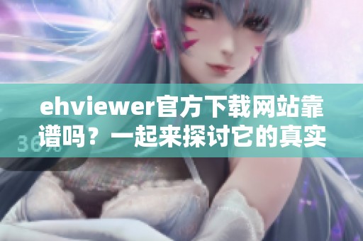 ehviewer官方下载网站靠谱吗？一起来探讨它的真实情况与使用体验