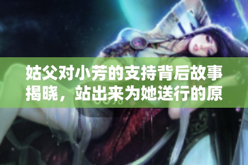 姑父对小芳的支持背后故事揭晓，站出来为她送行的原因让人动容