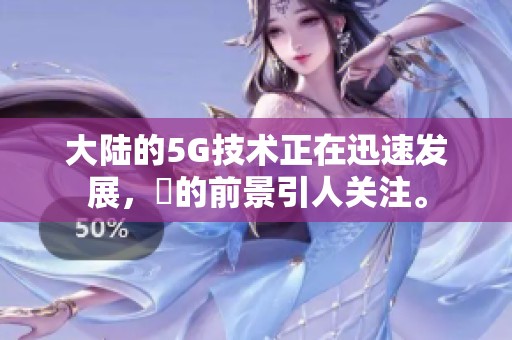 大陆的5G技术正在迅速发展，奭的前景引人关注。