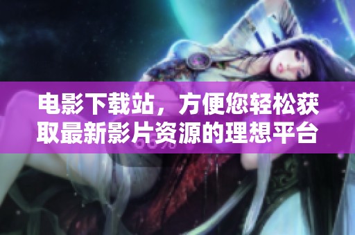 电影下载站，方便您轻松获取最新影片资源的理想平台
