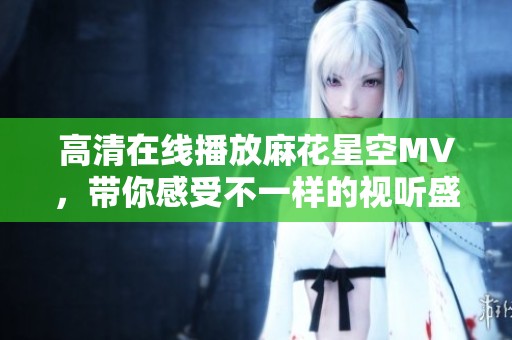 高清在线播放麻花星空MV，带你感受不一样的视听盛宴！