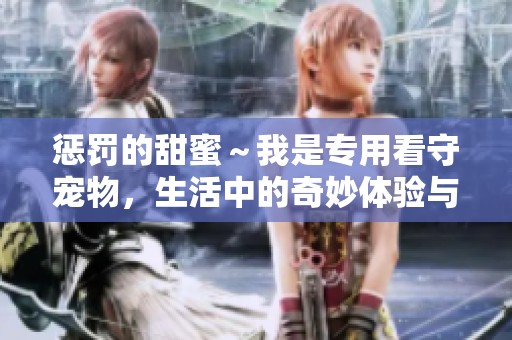 惩罚的甜蜜～我是专用看守宠物，生活中的奇妙体验与感受