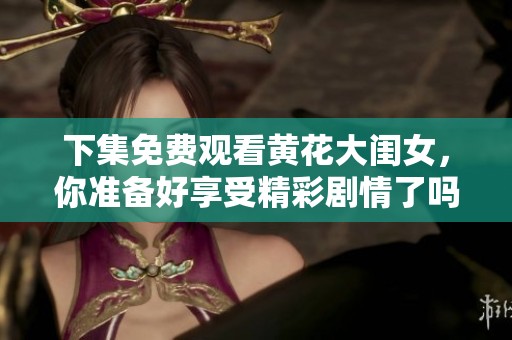 下集免费观看黄花大闺女，你准备好享受精彩剧情了吗
