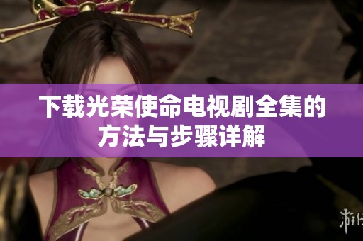 下载光荣使命电视剧全集的方法与步骤详解