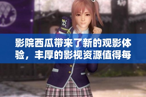 影院西瓜带来了新的观影体验，丰厚的影视资源值得每位影迷关注
