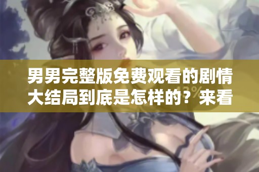 男男完整版免费观看的剧情大结局到底是怎样的？来看看这部作品吧！