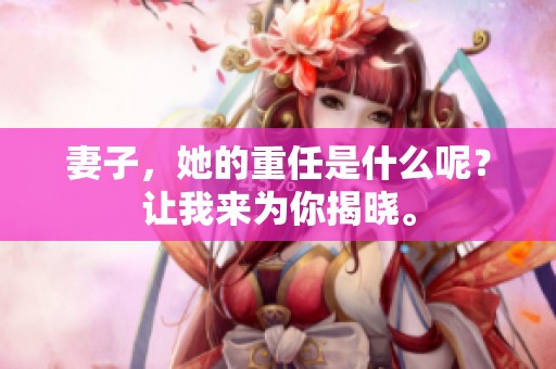 妻子，她的重任是什么呢？让我来为你揭晓。