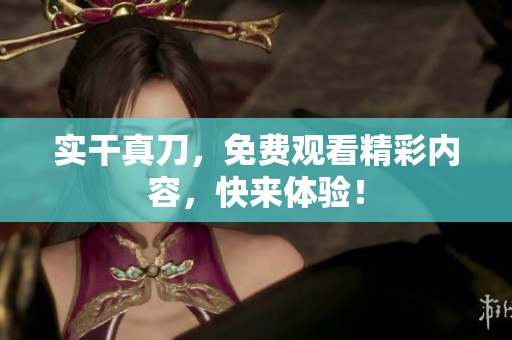 实干真刀，免费观看精彩内容，快来体验！